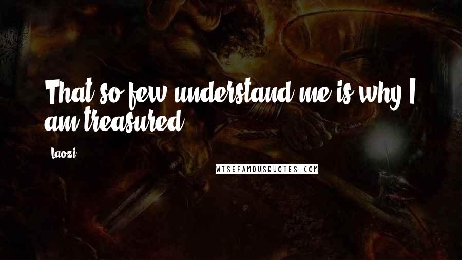 Laozi Quotes: That so few understand me is why I am treasured.