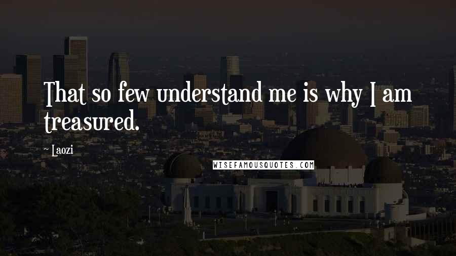 Laozi Quotes: That so few understand me is why I am treasured.