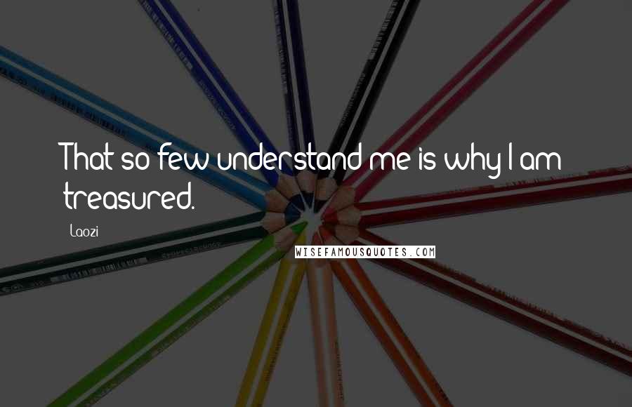 Laozi Quotes: That so few understand me is why I am treasured.