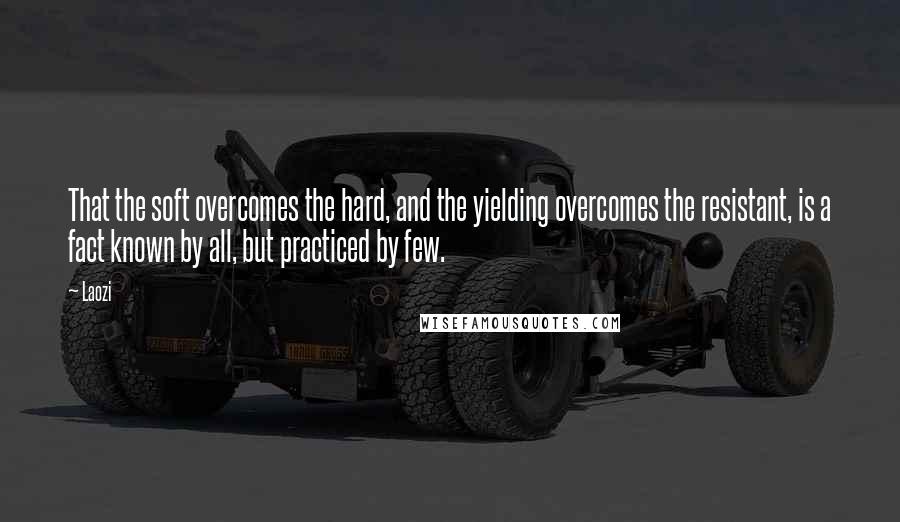 Laozi Quotes: That the soft overcomes the hard, and the yielding overcomes the resistant, is a fact known by all, but practiced by few.