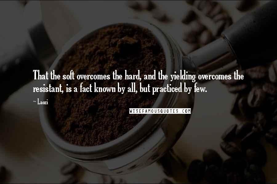 Laozi Quotes: That the soft overcomes the hard, and the yielding overcomes the resistant, is a fact known by all, but practiced by few.