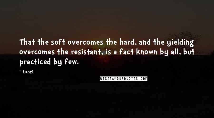 Laozi Quotes: That the soft overcomes the hard, and the yielding overcomes the resistant, is a fact known by all, but practiced by few.