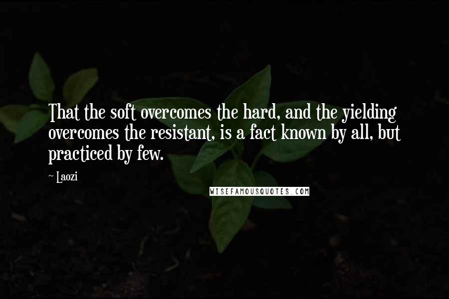 Laozi Quotes: That the soft overcomes the hard, and the yielding overcomes the resistant, is a fact known by all, but practiced by few.