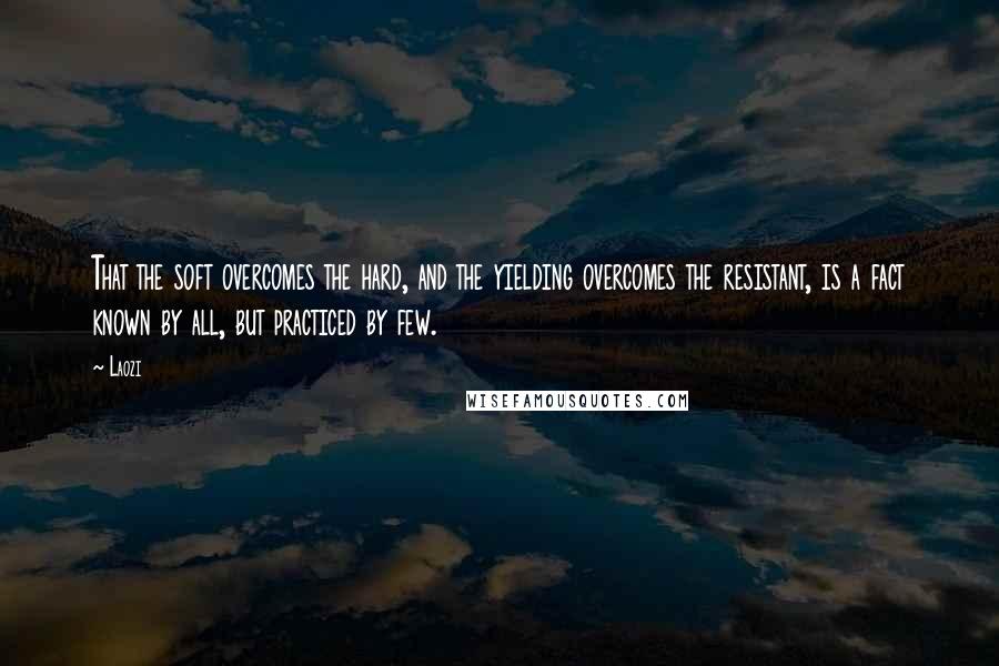 Laozi Quotes: That the soft overcomes the hard, and the yielding overcomes the resistant, is a fact known by all, but practiced by few.