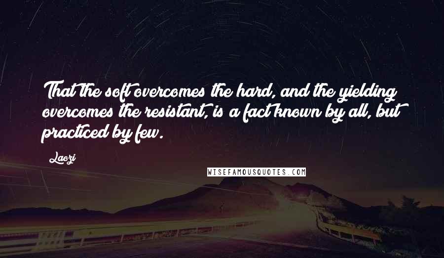 Laozi Quotes: That the soft overcomes the hard, and the yielding overcomes the resistant, is a fact known by all, but practiced by few.