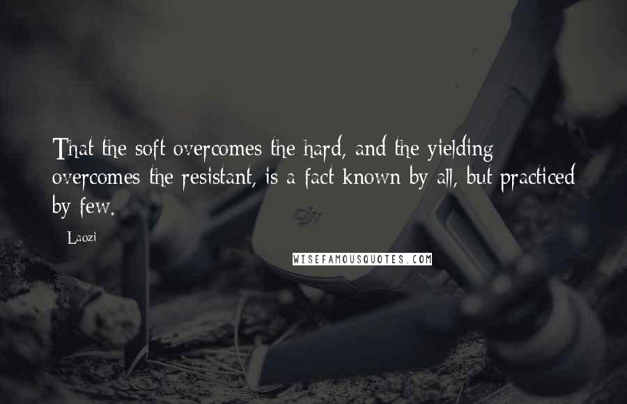 Laozi Quotes: That the soft overcomes the hard, and the yielding overcomes the resistant, is a fact known by all, but practiced by few.