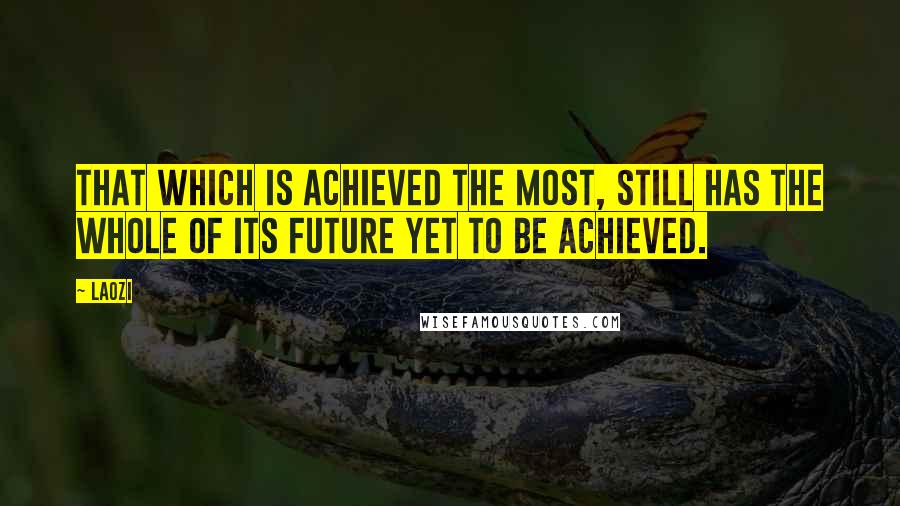 Laozi Quotes: That which is achieved the most, still has the whole of its future yet to be achieved.