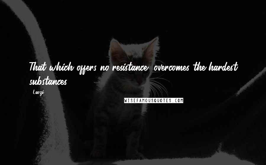 Laozi Quotes: That which offers no resistance, overcomes the hardest substances.