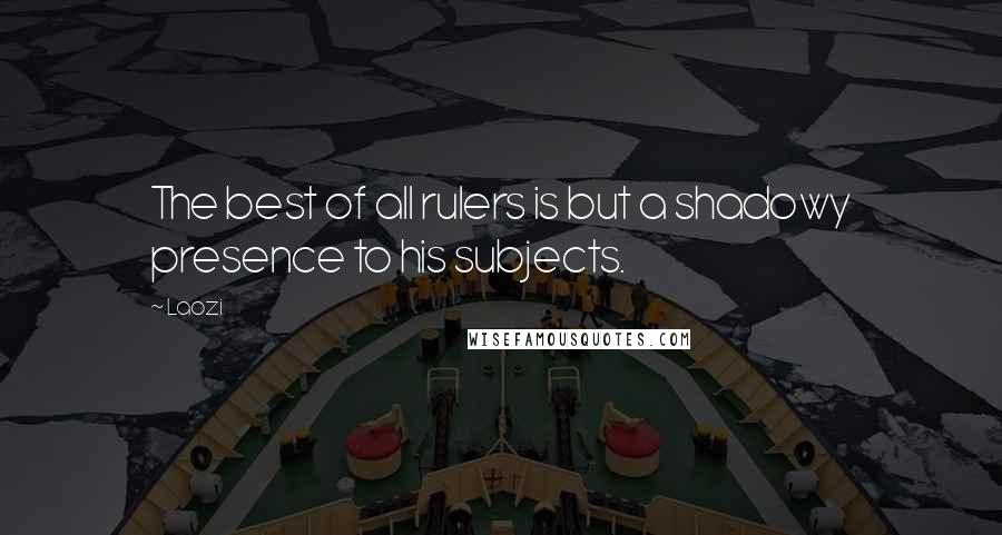 Laozi Quotes: The best of all rulers is but a shadowy presence to his subjects.