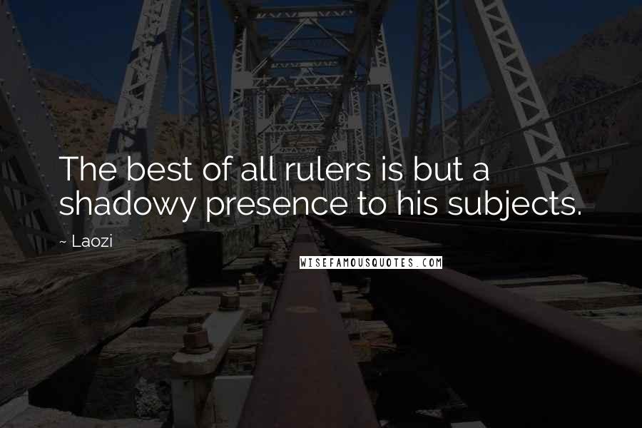 Laozi Quotes: The best of all rulers is but a shadowy presence to his subjects.