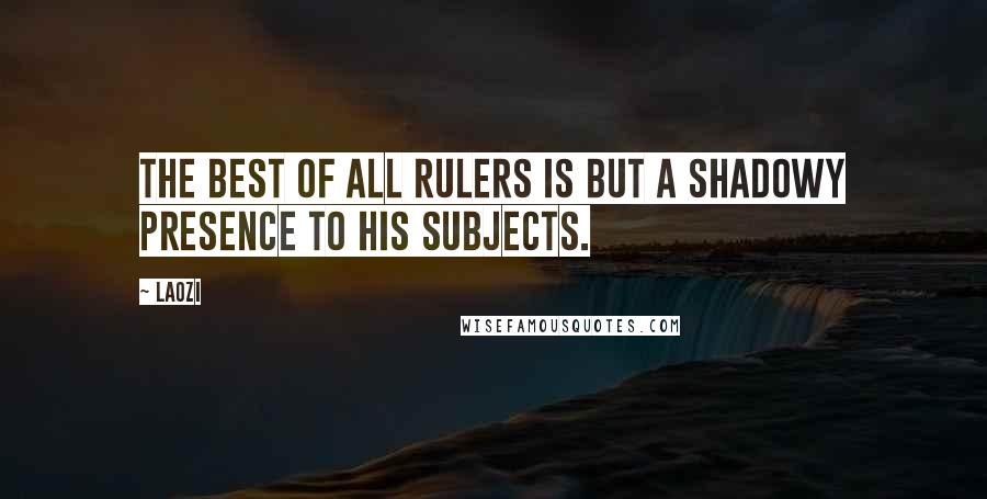 Laozi Quotes: The best of all rulers is but a shadowy presence to his subjects.