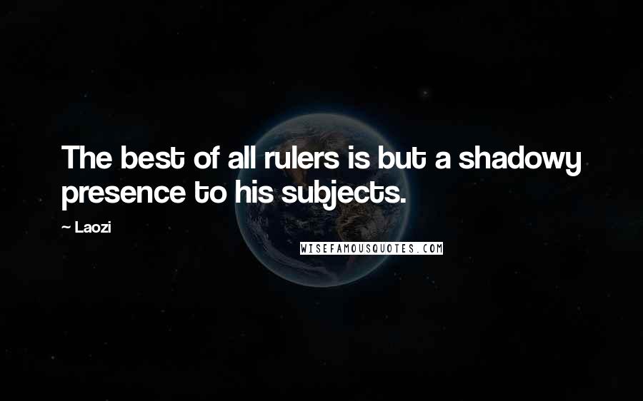 Laozi Quotes: The best of all rulers is but a shadowy presence to his subjects.