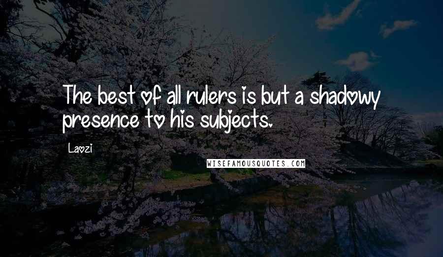 Laozi Quotes: The best of all rulers is but a shadowy presence to his subjects.