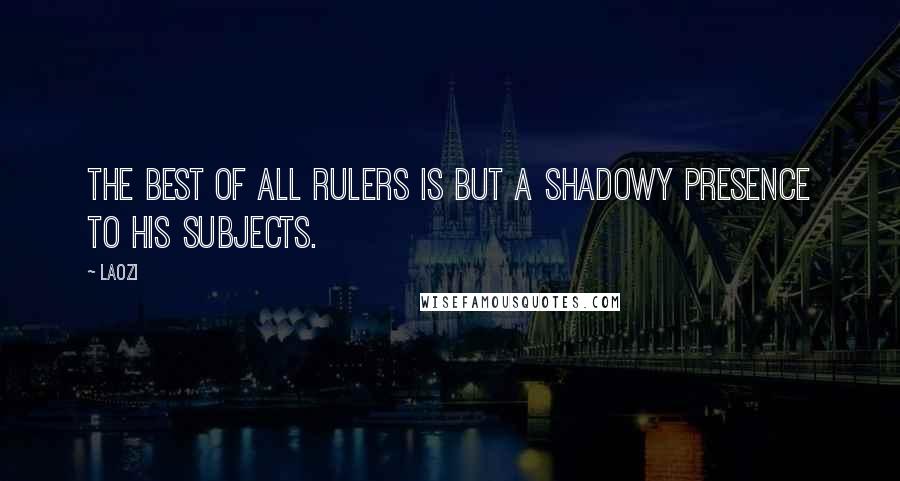 Laozi Quotes: The best of all rulers is but a shadowy presence to his subjects.