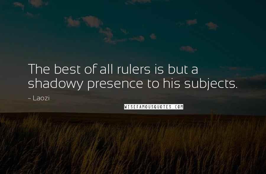 Laozi Quotes: The best of all rulers is but a shadowy presence to his subjects.