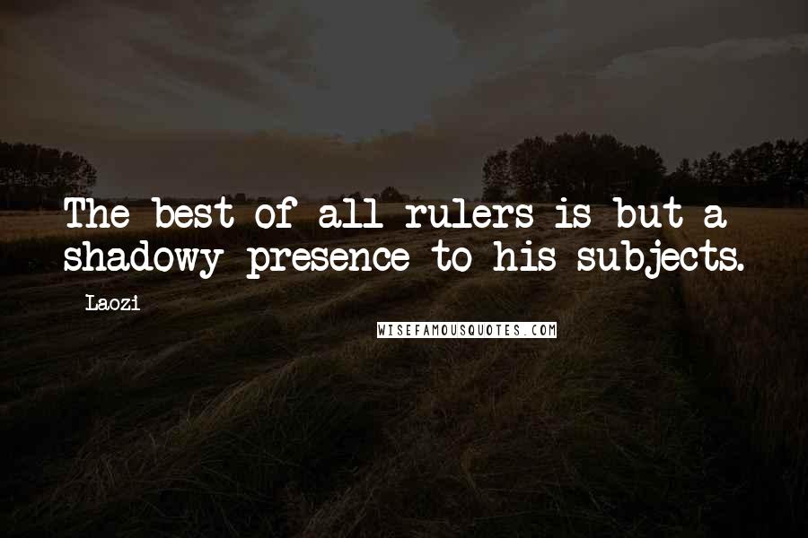 Laozi Quotes: The best of all rulers is but a shadowy presence to his subjects.