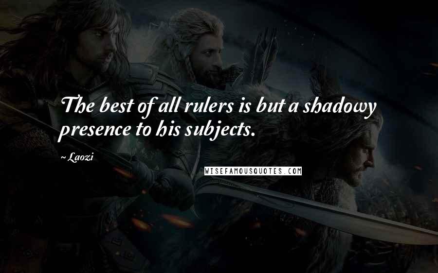 Laozi Quotes: The best of all rulers is but a shadowy presence to his subjects.