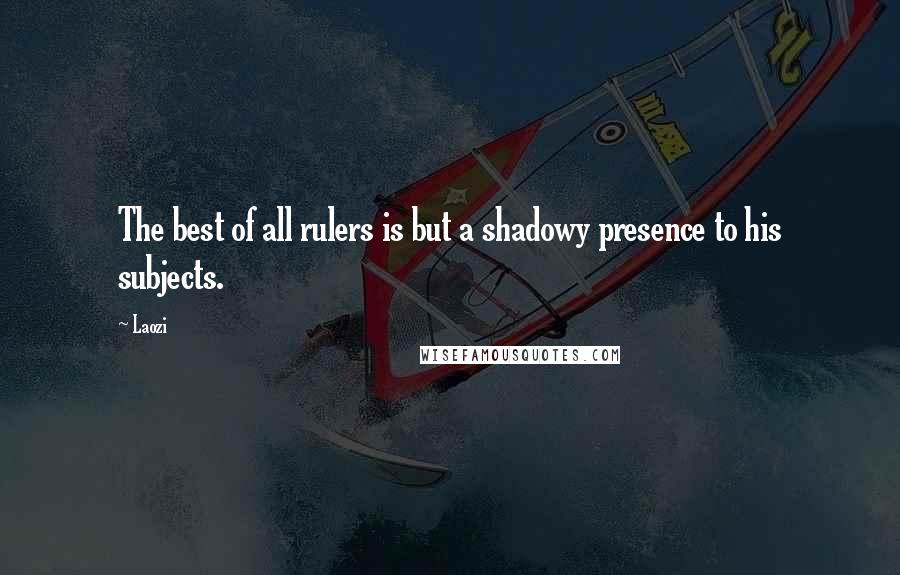 Laozi Quotes: The best of all rulers is but a shadowy presence to his subjects.