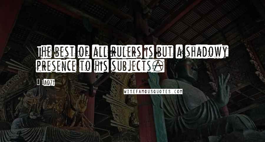 Laozi Quotes: The best of all rulers is but a shadowy presence to his subjects.