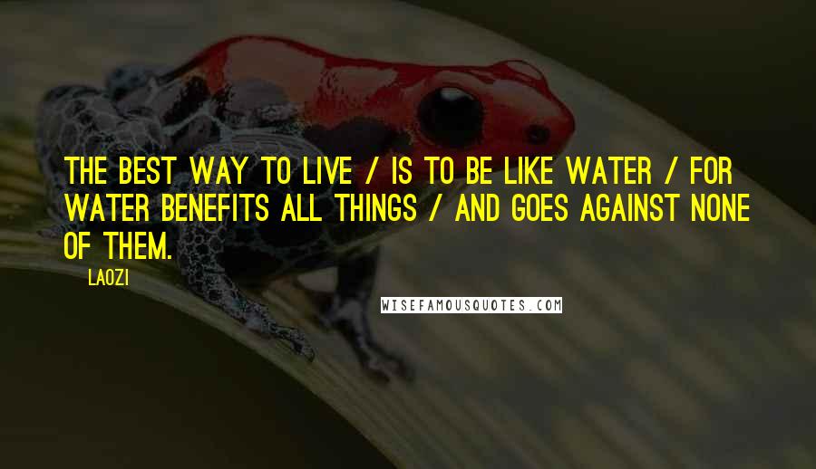 Laozi Quotes: The best way to live / is to be like water / For water benefits all things / and goes against none of them.