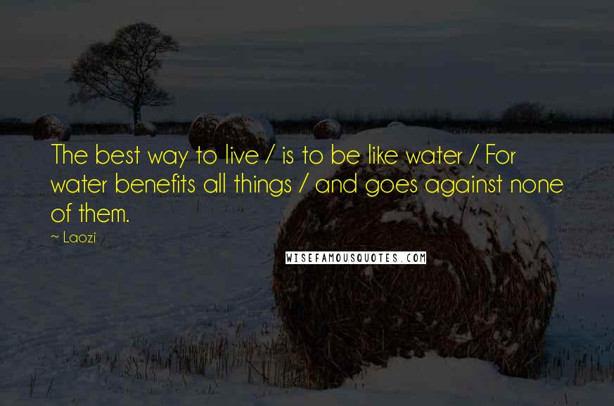 Laozi Quotes: The best way to live / is to be like water / For water benefits all things / and goes against none of them.