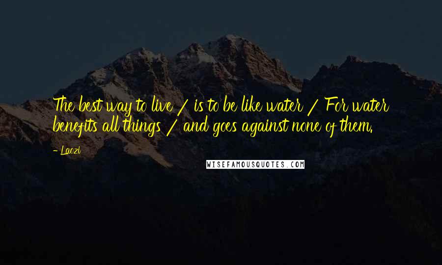 Laozi Quotes: The best way to live / is to be like water / For water benefits all things / and goes against none of them.