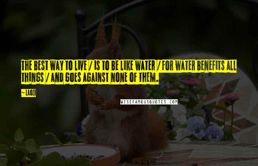 Laozi Quotes: The best way to live / is to be like water / For water benefits all things / and goes against none of them.