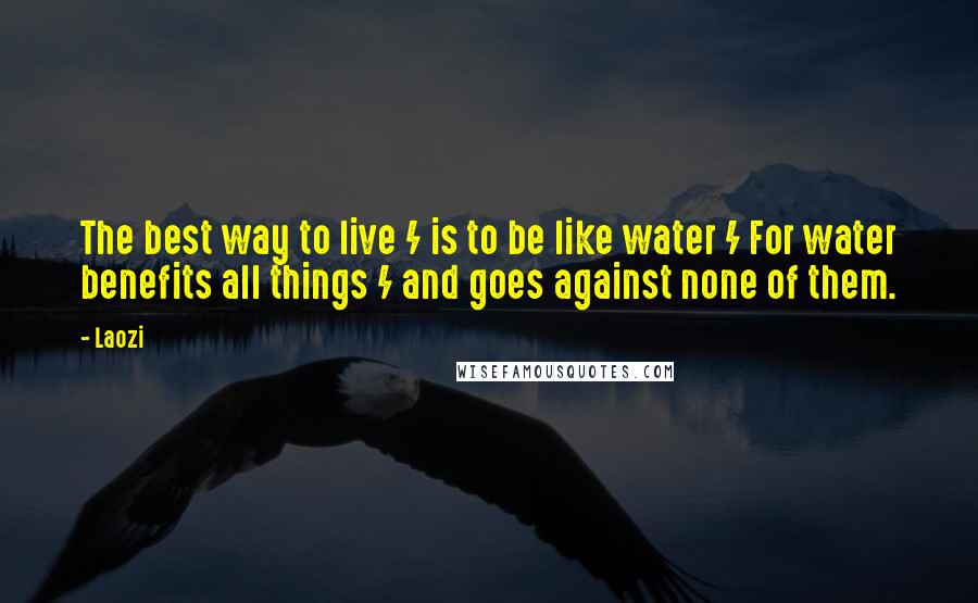 Laozi Quotes: The best way to live / is to be like water / For water benefits all things / and goes against none of them.