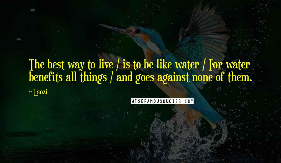 Laozi Quotes: The best way to live / is to be like water / For water benefits all things / and goes against none of them.