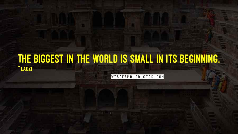 Laozi Quotes: The biggest in the world is small in its beginning.