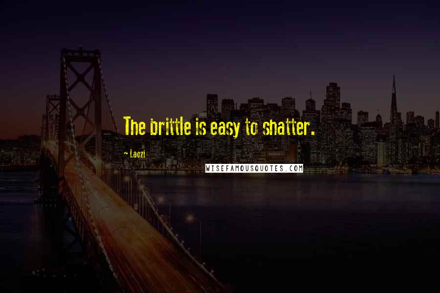 Laozi Quotes: The brittle is easy to shatter.