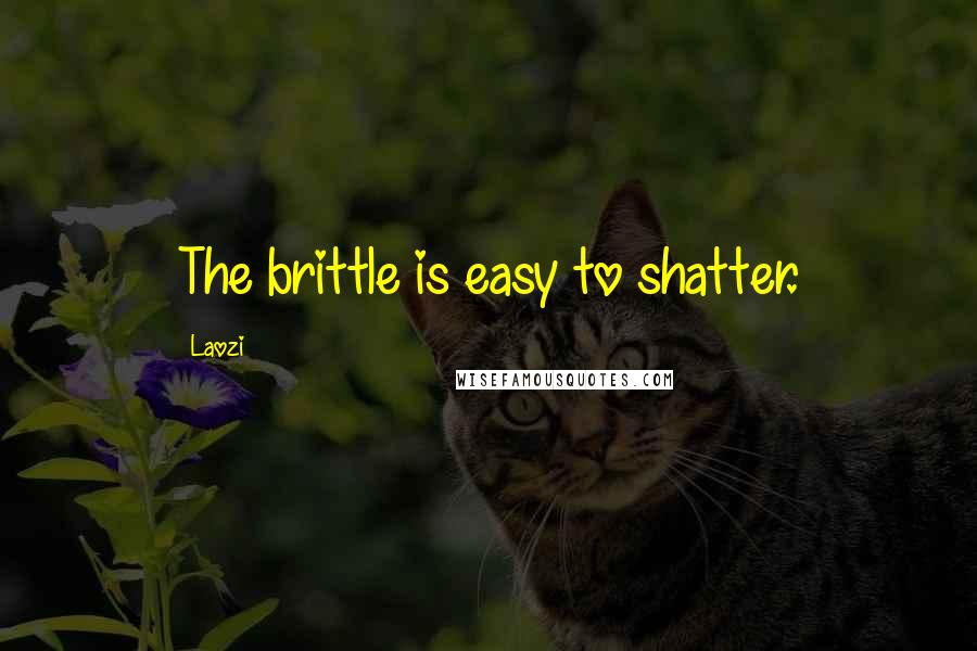 Laozi Quotes: The brittle is easy to shatter.