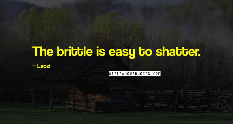 Laozi Quotes: The brittle is easy to shatter.