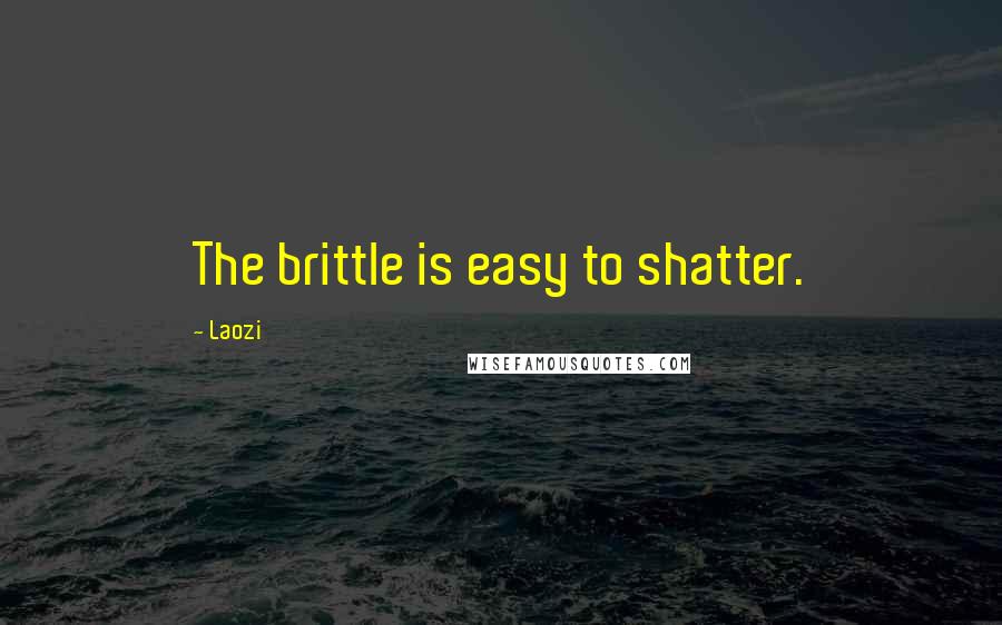 Laozi Quotes: The brittle is easy to shatter.