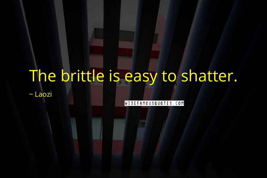 Laozi Quotes: The brittle is easy to shatter.