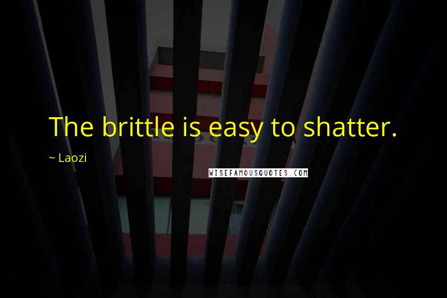 Laozi Quotes: The brittle is easy to shatter.
