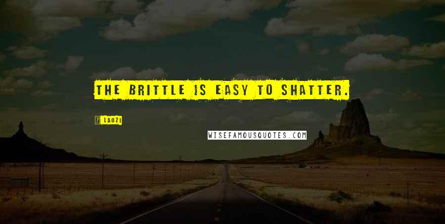 Laozi Quotes: The brittle is easy to shatter.