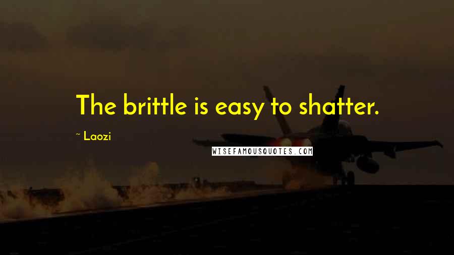 Laozi Quotes: The brittle is easy to shatter.