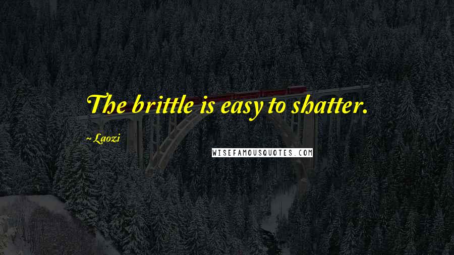 Laozi Quotes: The brittle is easy to shatter.