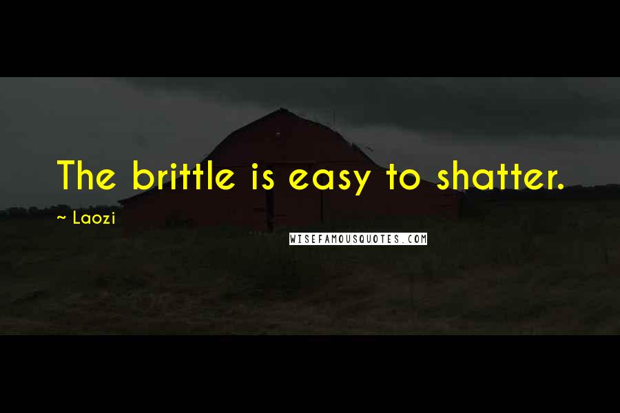 Laozi Quotes: The brittle is easy to shatter.