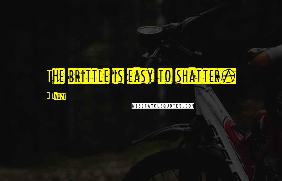 Laozi Quotes: The brittle is easy to shatter.