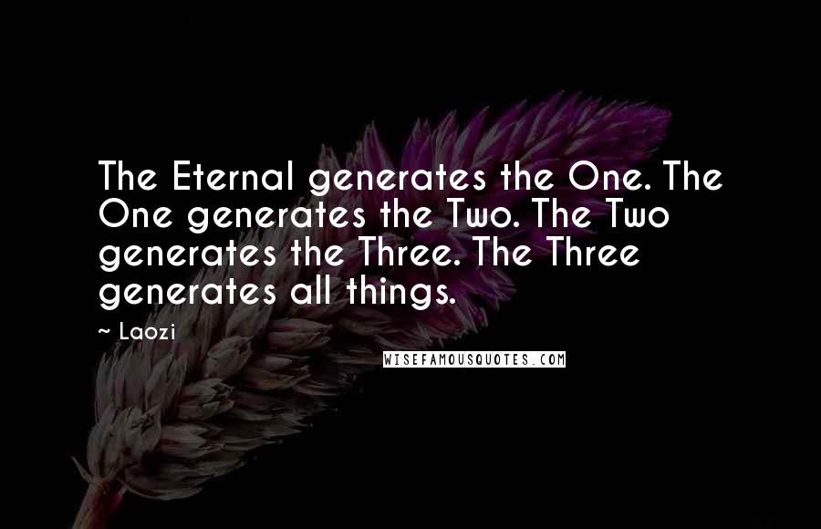 Laozi Quotes: The Eternal generates the One. The One generates the Two. The Two generates the Three. The Three generates all things.