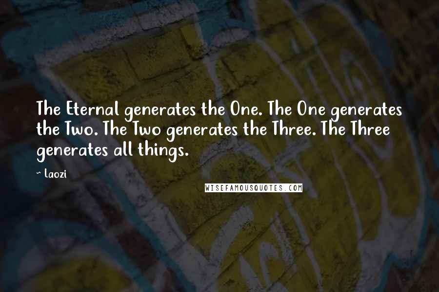 Laozi Quotes: The Eternal generates the One. The One generates the Two. The Two generates the Three. The Three generates all things.