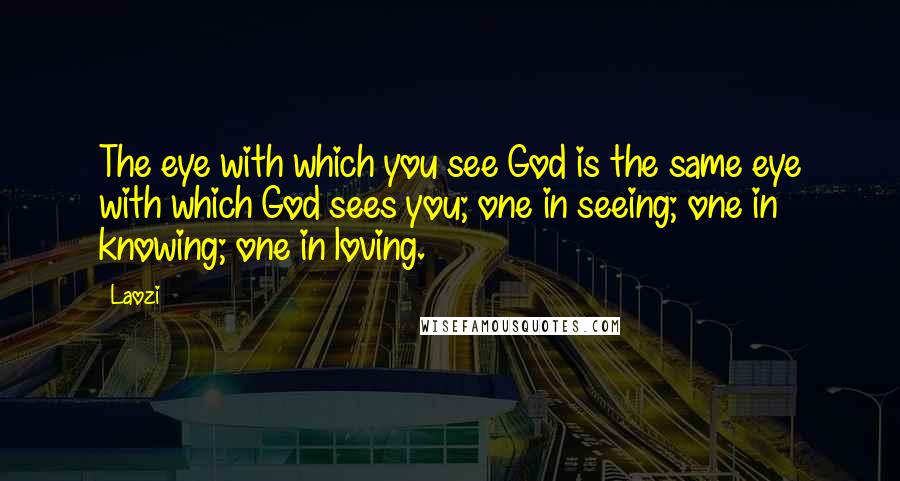 Laozi Quotes: The eye with which you see God is the same eye with which God sees you; one in seeing; one in knowing; one in loving.