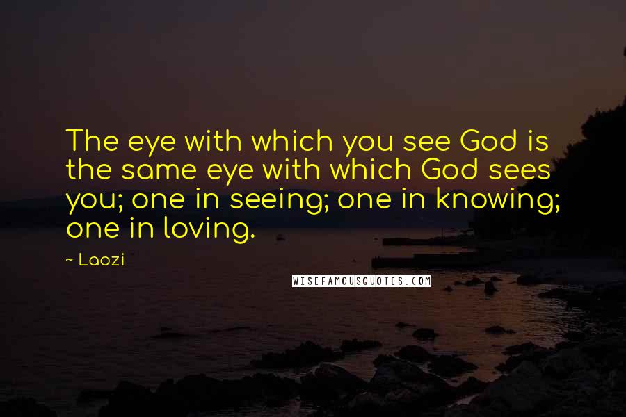 Laozi Quotes: The eye with which you see God is the same eye with which God sees you; one in seeing; one in knowing; one in loving.