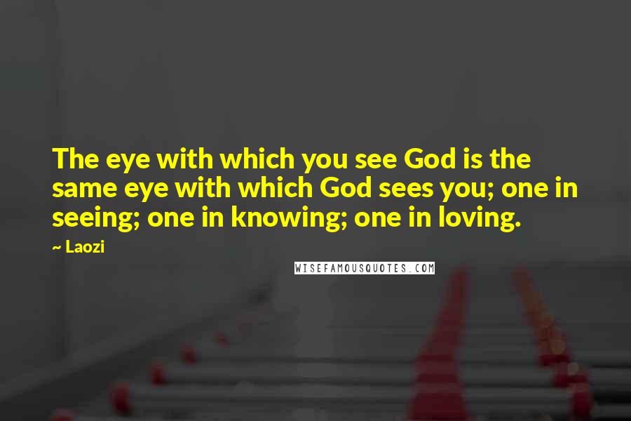 Laozi Quotes: The eye with which you see God is the same eye with which God sees you; one in seeing; one in knowing; one in loving.