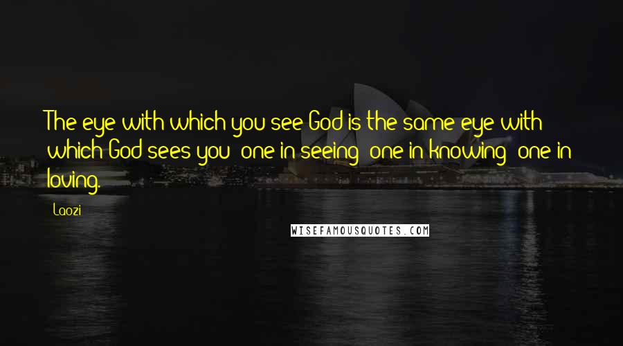 Laozi Quotes: The eye with which you see God is the same eye with which God sees you; one in seeing; one in knowing; one in loving.