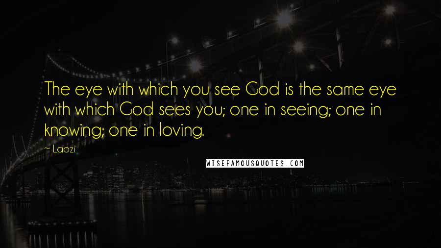 Laozi Quotes: The eye with which you see God is the same eye with which God sees you; one in seeing; one in knowing; one in loving.