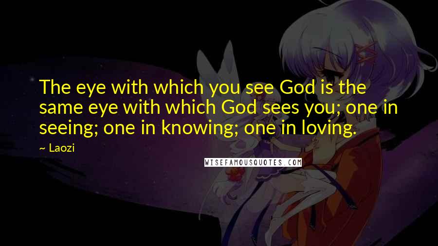 Laozi Quotes: The eye with which you see God is the same eye with which God sees you; one in seeing; one in knowing; one in loving.