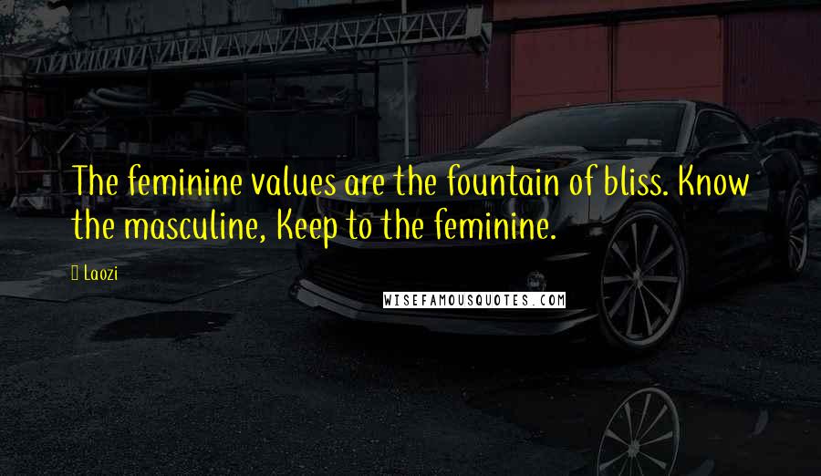 Laozi Quotes: The feminine values are the fountain of bliss. Know the masculine, Keep to the feminine.